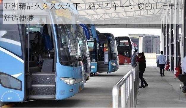 亚洲精品久久久久久下一站大巴车——让您的出行更加舒适便捷