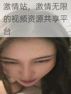 激情站,激情无限的视频资源共享平台