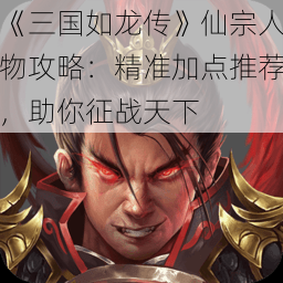 《三国如龙传》仙宗人物攻略：精准加点推荐，助你征战天下