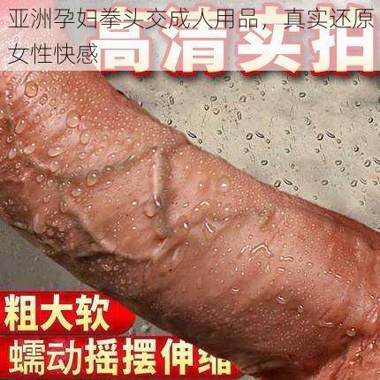 亚洲孕妇拳头交成人用品,真实还原女性快感