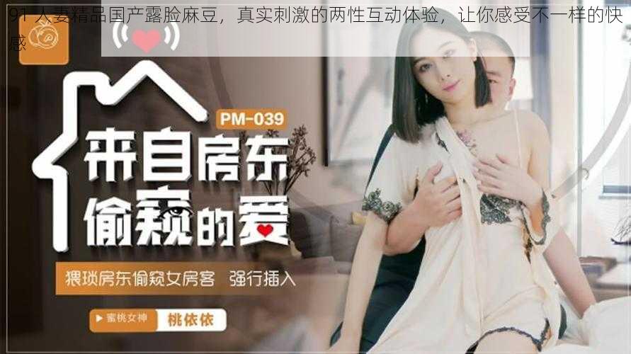91 人妻精品国产露脸麻豆,真实刺激的两性互动体验,让你感受不一样的快感