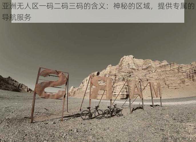 亚洲无人区一码二码三码的含义:神秘的区域,提供专属的导航服务