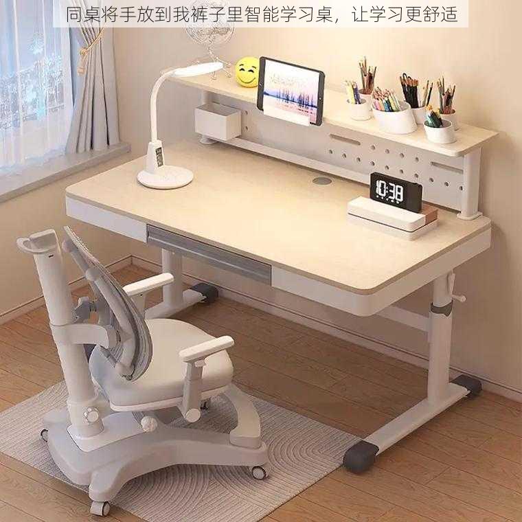 同桌将手放到我裤子里智能学习桌,让学习更舒适