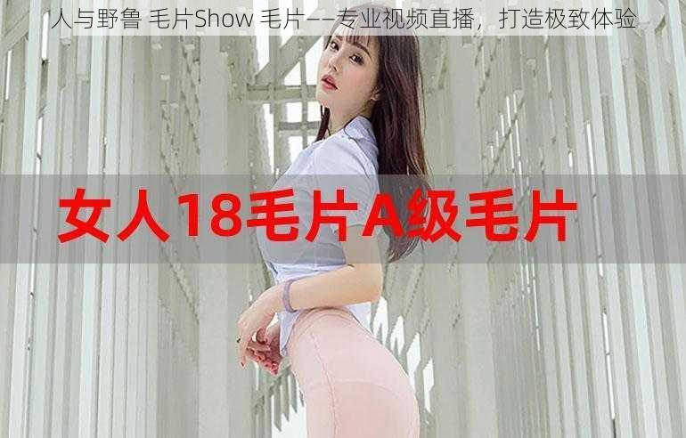 人与野鲁 毛片Show 毛片——专业视频直播,打造极致体验