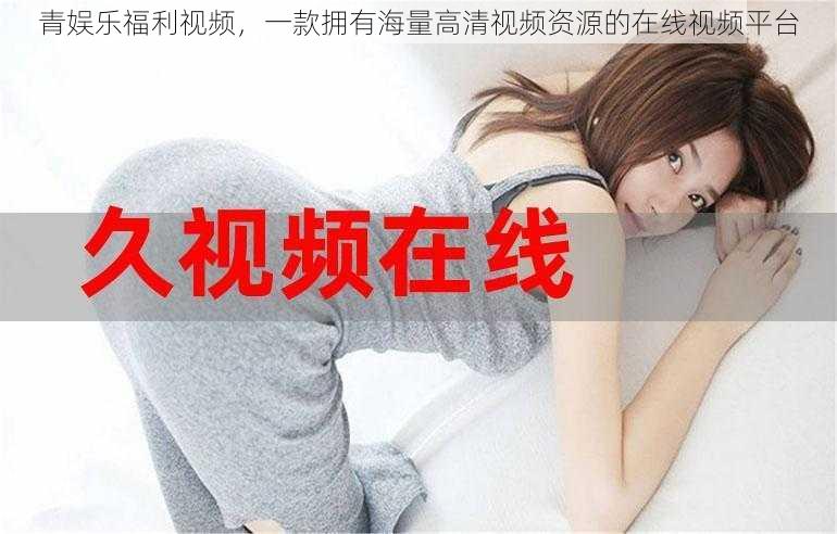 青娱乐福利视频,一款拥有海量高清视频资源的在线视频平台