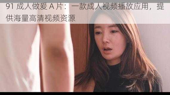 91 成人做爰 A 片:一款成人视频播放应用,提供海量高清视频资源