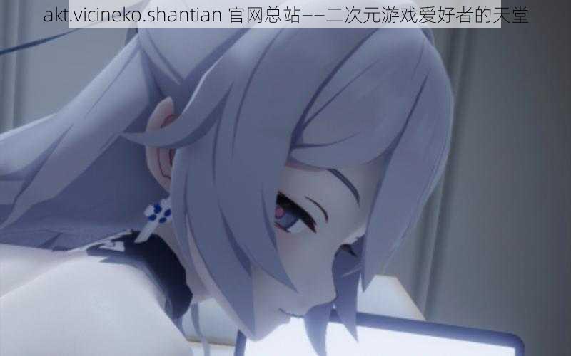 akt.vicineko.shantian 官网总站——二次元游戏爱好者的天堂