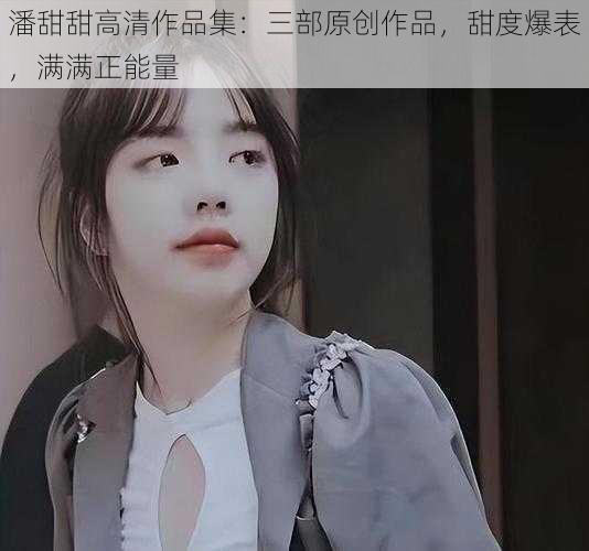 潘甜甜高清作品集:三部原创作品,甜度爆表,满满正能量