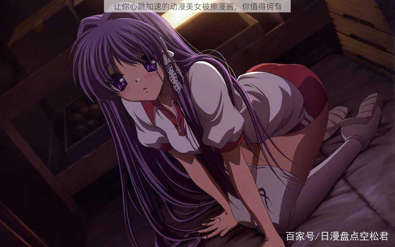 让你心跳加速的动漫美女被擦漫画,你值得拥有