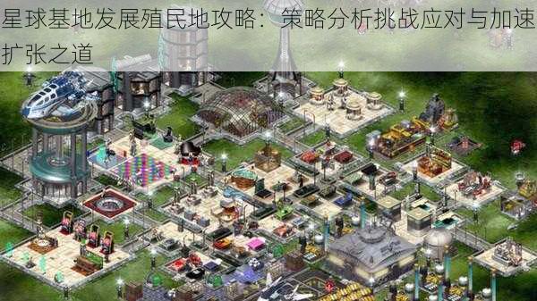 星球基地发展殖民地攻略:策略分析挑战应对与加速扩张之道