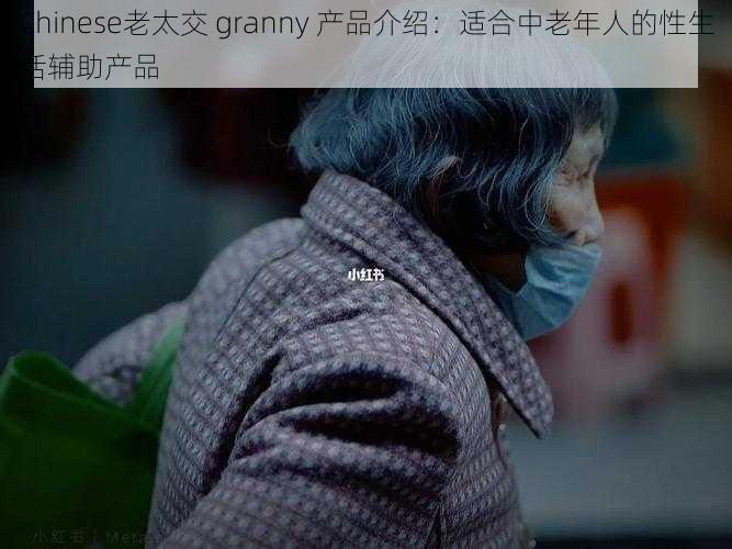 Chinese老太交 granny 产品介绍:适合中老年人的性生活辅助产品