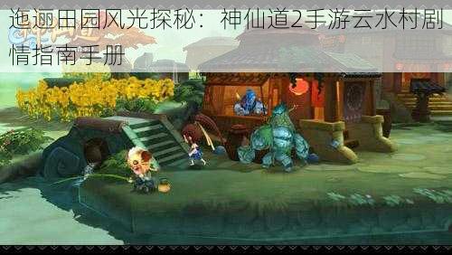 迤逦田园风光探秘:神仙道2手游云水村剧情指南手册
