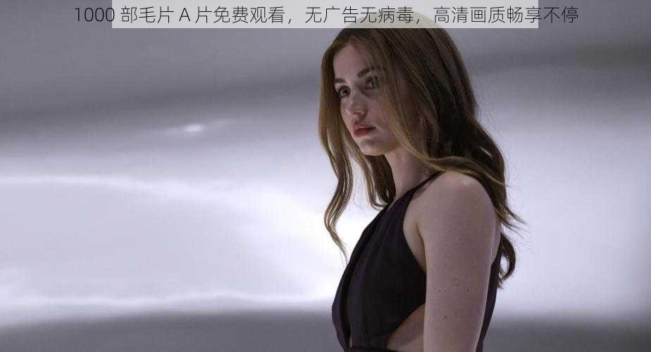 1000 部毛片 A 片免费观看,无广告无病毒,高清画质畅享不停