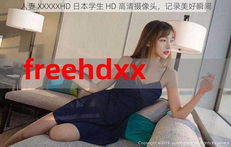 人妻 XXXXXHD 日本学生 HD 高清摄像头,记录美好瞬间