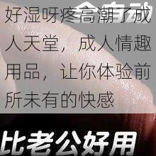好湿呀疼高潮了成人天堂,成人情趣用品,让你体验前所未有的快感