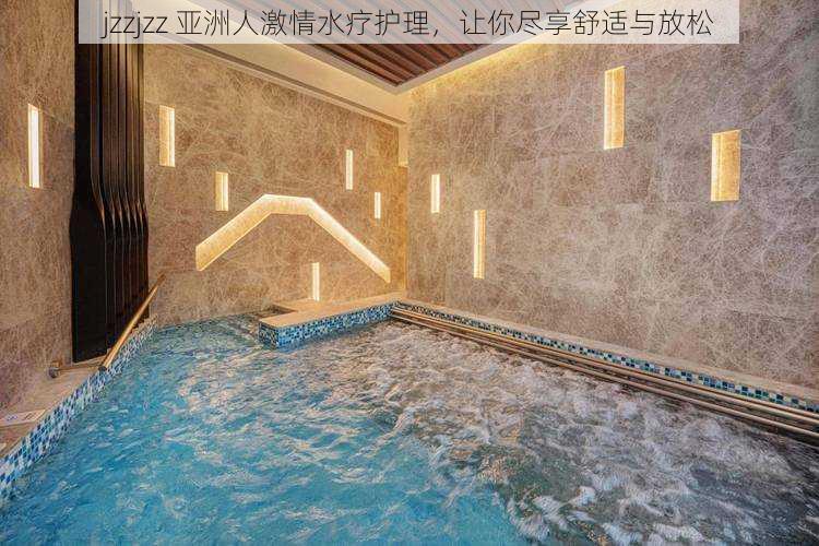 jzzjzz 亚洲人激情水疗护理,让你尽享舒适与放松