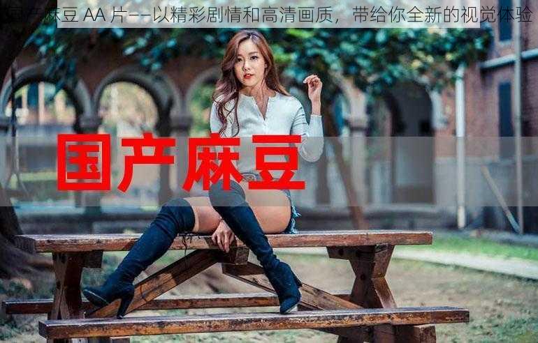 国产麻豆 AA 片——以精彩剧情和高清画质,带给你全新的视觉体验
