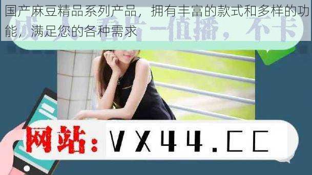 国产麻豆精品系列产品,拥有丰富的款式和多样的功能,满足您的各种需求