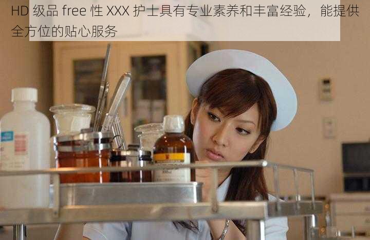 HD 级品 free 性 XXX 护士具有专业素养和丰富经验,能提供全方位的贴心服务