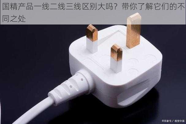 国精产品一线二线三线区别大吗?带你了解它们的不同之处