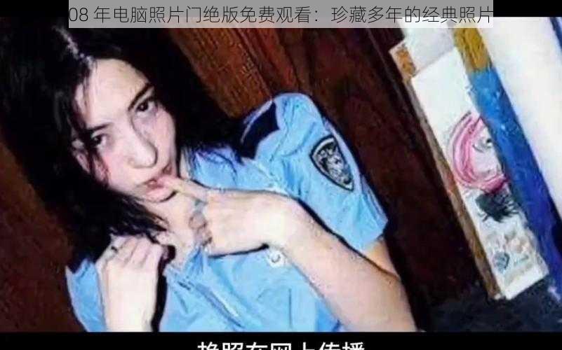 08 年电脑照片门绝版免费观看:珍藏多年的经典照片