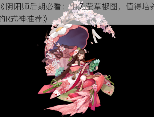 《阴阳师后期必看:山兔莹草椒图,值得培养的R式神推荐》