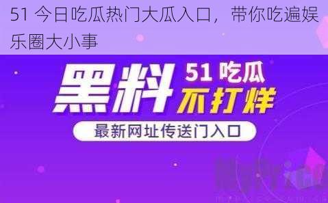51 今日吃瓜热门大瓜入口,带你吃遍娱乐圈大小事