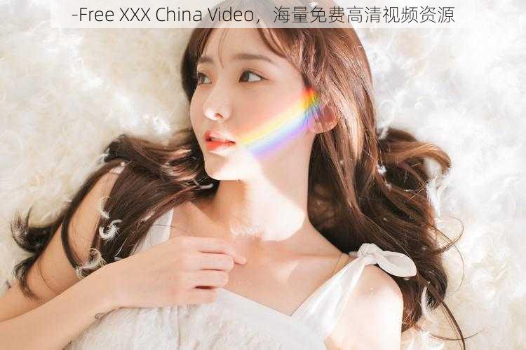 -Free XXX China Video,海量免费高清视频资源