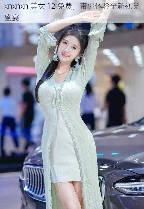 xnxnxn 美女 12 免费,带你体验全新视觉盛宴