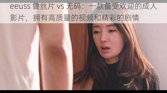 eeuss 鲁丝片 vs 无码:一款备受欢迎的成人影片,拥有高质量的视频和精彩的剧情
