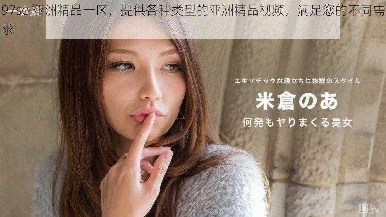 97se 亚洲精品一区,提供各种类型的亚洲精品视频,满足您的不同需求