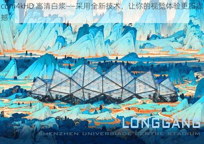 cum4kHD 高清白浆——采用全新技术,让你的视觉体验更加震撼