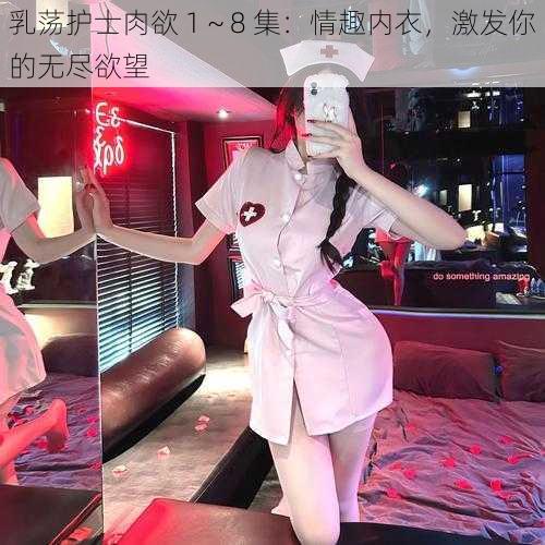乳荡护士肉欲 1~8 集:情趣内衣,激发你的无尽欲望