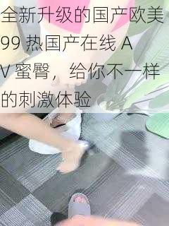 全新升级的国产欧美 99 热国产在线 AV 蜜臀,给你不一样的刺激体验