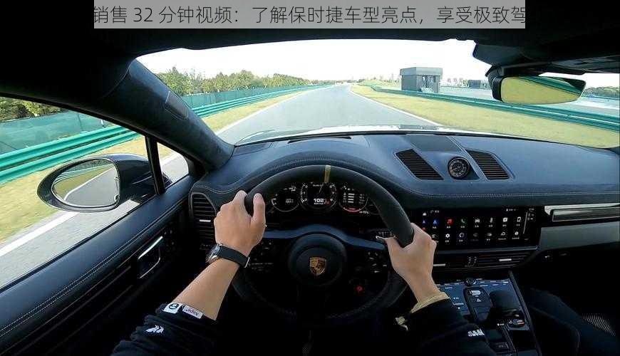 保时捷销售 32 分钟视频:了解保时捷车型亮点,享受极致驾驶体验