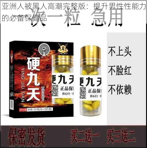 亚洲人被黑人高潮完整版:提升男性性能力的必备保健品
