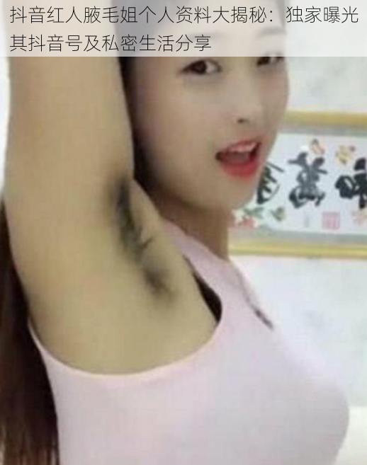 抖音红人腋毛姐个人资料大揭秘:独家曝光其抖音号及私密生活分享