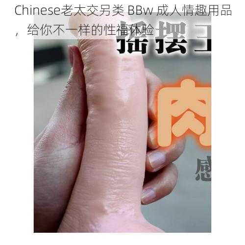 Chinese老太交另类 BBw 成人情趣用品,给你不一样的性福体验