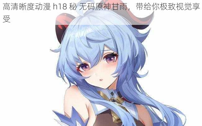 高清晰度动漫 h18 秘 无码原神甘雨,带给你极致视觉享受