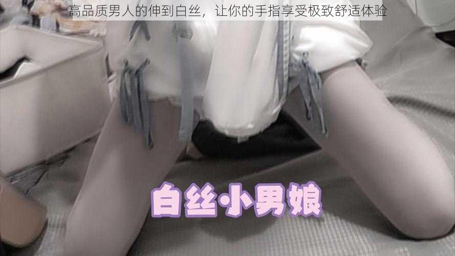 高品质男人的伸到白丝,让你的手指享受极致舒适体验