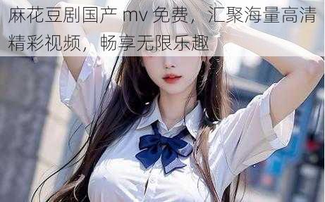 麻花豆剧国产 mv 免费,汇聚海量高清精彩视频,畅享无限乐趣