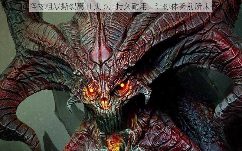 优质 3d 怪物粗暴撕裂高 H 夹 p,持久耐用,让你体验前所未有的快感