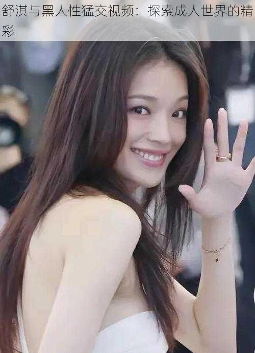 舒淇与黑人性猛交视频:探索成人世界的精彩