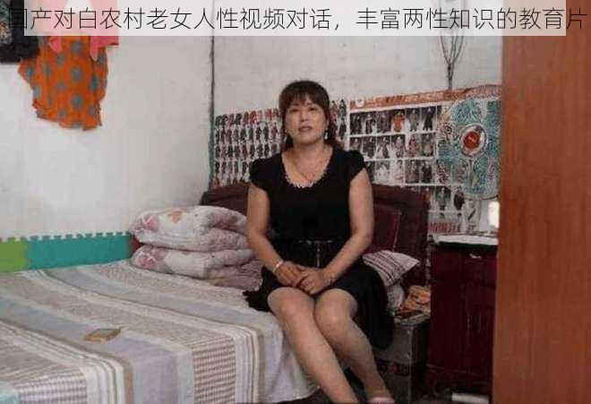 国产对白农村老女人性视频对话,丰富两性知识的教育片