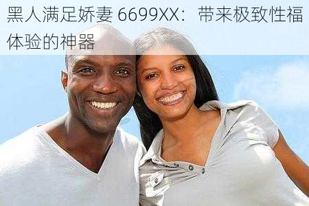 黑人满足娇妻 6699XX:带来极致性福体验的神器