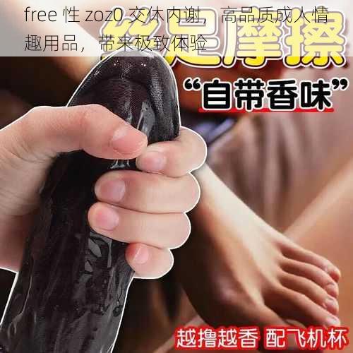 free 性 zoz0 交休内谢,高品质成人情趣用品,带来极致体验