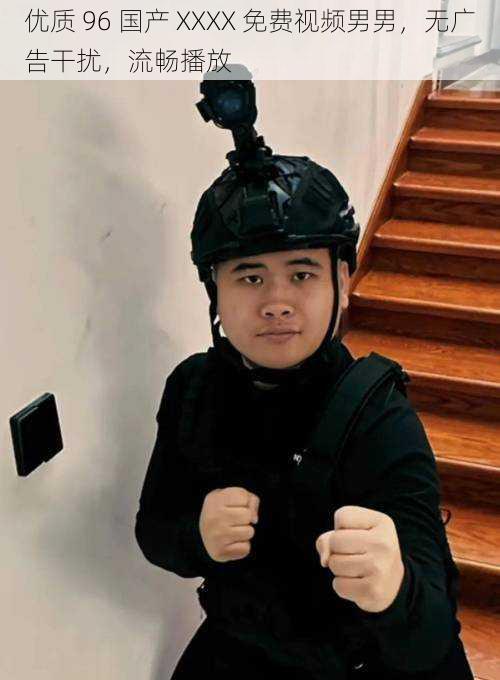 优质 96 国产 XXXX 免费视频男男,无广告干扰,流畅播放