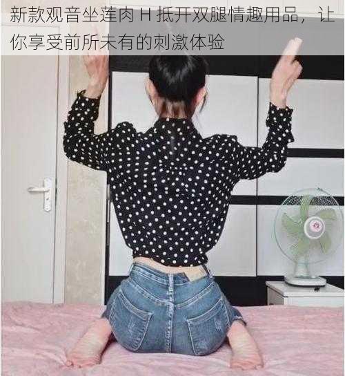 新款观音坐莲肉 H 抵开双腿情趣用品,让你享受前所未有的刺激体验