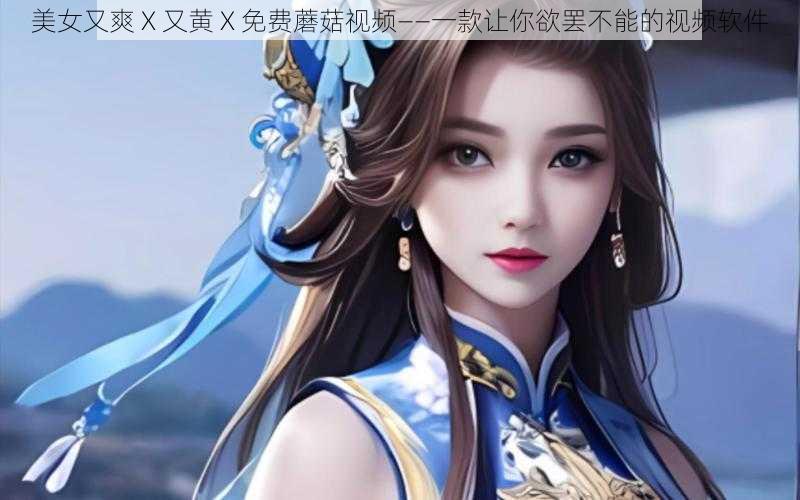 美女又爽 X 又黄 X 免费蘑菇视频——一款让你欲罢不能的视频软件