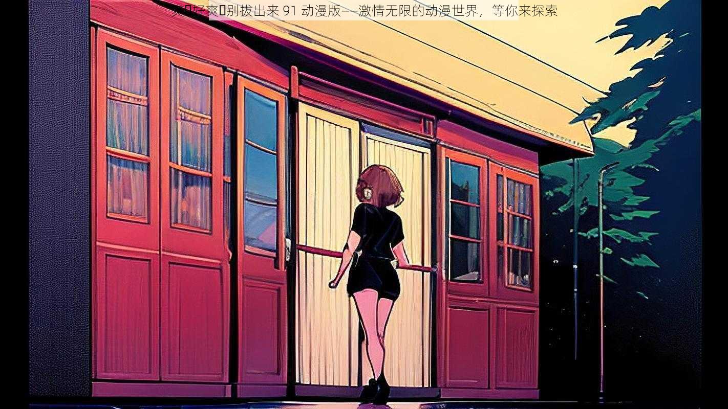 爽⋯好爽⋯别拔出来 91 动漫版——激情无限的动漫世界,等你来探索